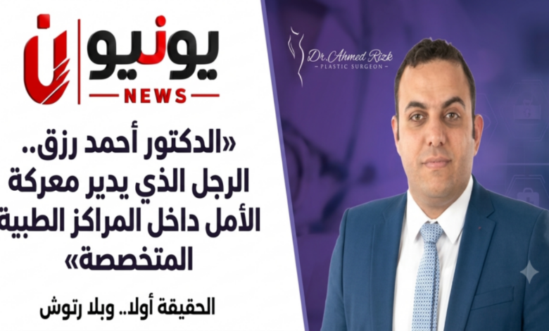 «الدكتور أحمد رزق.. الرجل الذي يدير معركة الأمل داخل المراكز الطبية المتخصصة»