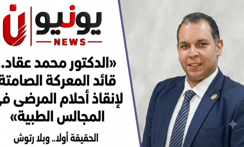 «الدكتور محمد عقاد.. قائد المعركة الصامتة لإنقاذ أحلام المرضى في المجالس الطبية»