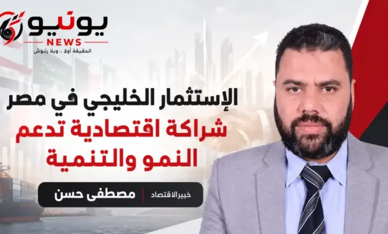 مصطفى حسن: الاستثمار الخليجي في مصر نموذج ناجح للتكامل العربي ويعزز فرص النمو المستدام