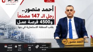 «أحمد منصور.. رجل الـ147 مصنعًا و4500 فرصة عمل بقلب المنطقة الاستثمارية في بنها»