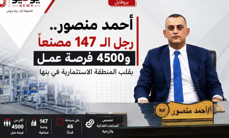 «أحمد منصور.. رجل الـ147 مصنعًا و4500 فرصة عمل بقلب المنطقة الاستثمارية في بنها»